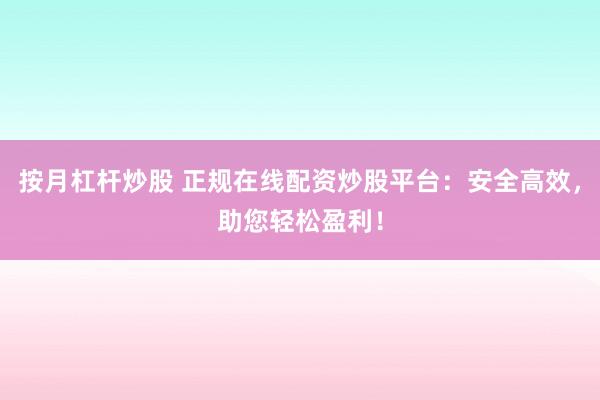 按月杠桿炒股 正規(guī)在線配資炒股平臺：安全高效，助您輕松盈利！