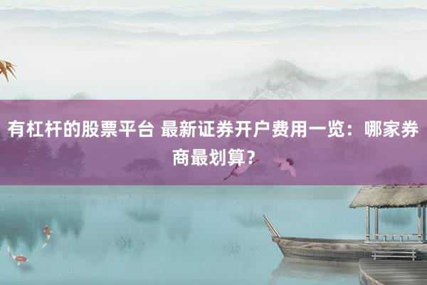 有杠桿的股票平臺(tái) 最新證券開戶費(fèi)用一覽：哪家券商最劃算？