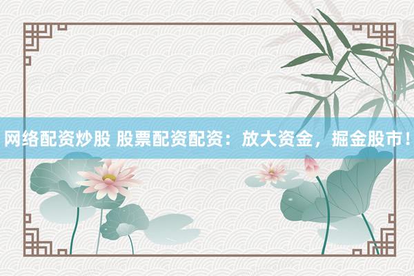 網(wǎng)絡(luò)配資炒股 股票配資配資：放大資金，掘金股市！