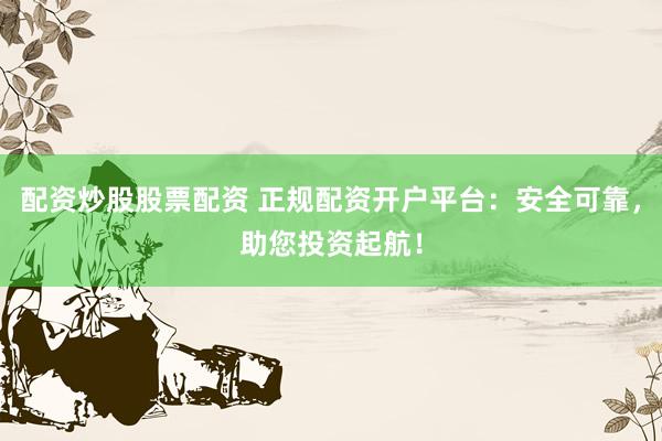 配資炒股股票配資 正規(guī)配資開戶平臺：安全可靠，助您投資起航！