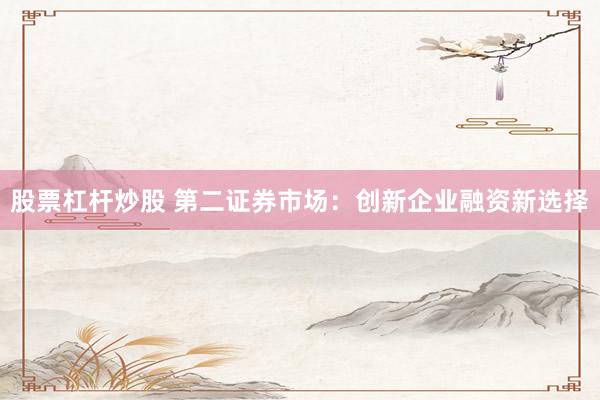 股票杠桿炒股 第二證券市場：創(chuàng)新企業(yè)融資新選擇