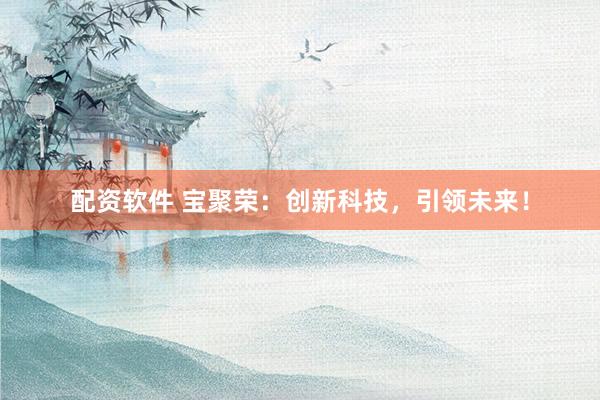 配資軟件 寶聚榮：創(chuàng)新科技，引領(lǐng)未來(lái)！