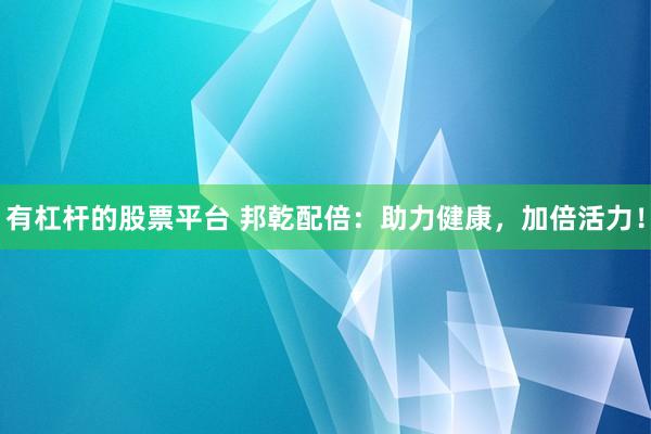 有杠桿的股票平臺 邦乾配倍：助力健康，加倍活力！
