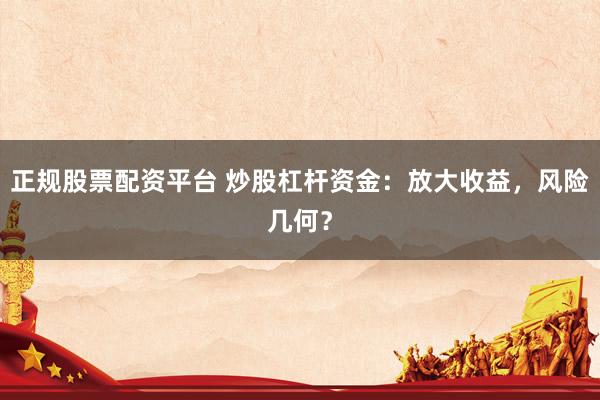 正規(guī)股票配資平臺 炒股杠桿資金：放大收益，風險幾何？