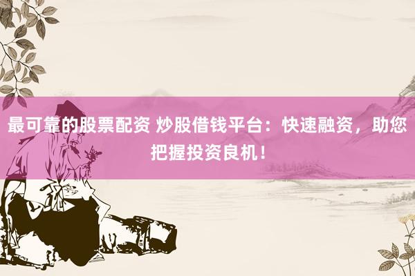 最可靠的股票配資 炒股借錢平臺：快速融資，助您把握投資良機(jī)！