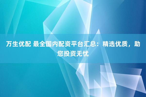 萬(wàn)生優(yōu)配 最全國(guó)內(nèi)配資平臺(tái)匯總：精選優(yōu)質(zhì)，助您投資無(wú)憂(yōu)