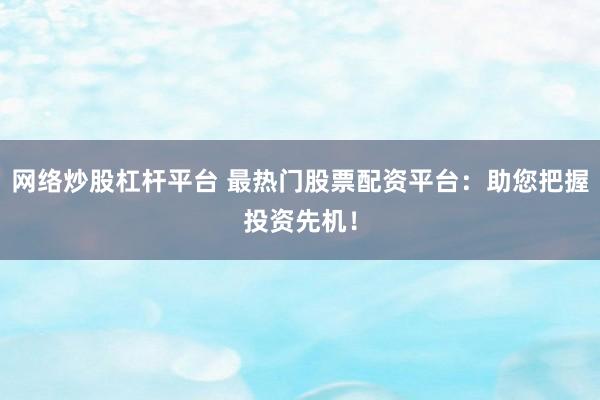 網(wǎng)絡(luò)炒股杠桿平臺 最熱門股票配資平臺：助您把握投資先機！