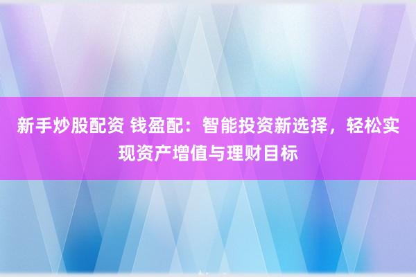 新手炒股配資 錢(qián)盈配：智能投資新選擇，輕松實(shí)現(xiàn)資產(chǎn)增值與理財(cái)目標(biāo)