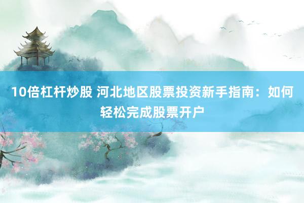 10倍杠桿炒股 河北地區(qū)股票投資新手指南：如何輕松完成股票開(kāi)戶