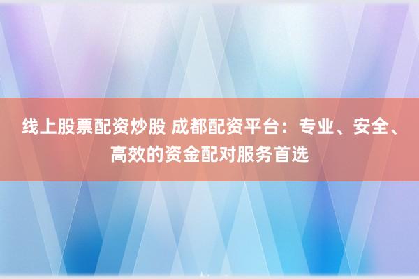 線上股票配資炒股 成都配資平臺(tái)：專業(yè)、安全、高效的資金配對(duì)服務(wù)首選