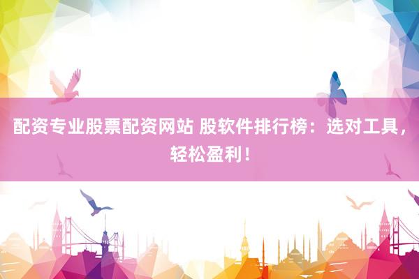 配資專業(yè)股票配資網(wǎng)站 股軟件排行榜：選對工具，輕松盈利！