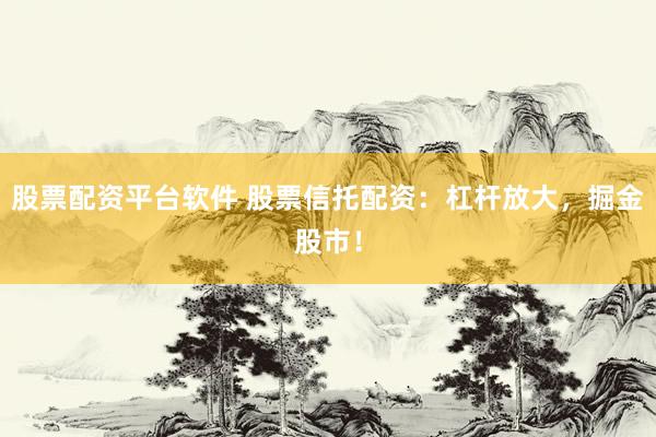 股票配資平臺軟件 股票信托配資：杠桿放大，掘金股市！