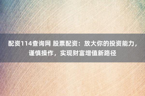 配資114查詢網(wǎng) 股票配資：放大你的投資能力，謹(jǐn)慎操作，實(shí)現(xiàn)財(cái)富增值新路徑