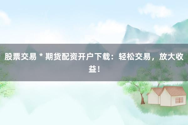 股票交易 * 期貨配資開戶下載：輕松交易，放大收益！