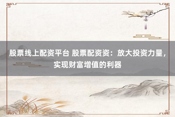 股票線上配資平臺 股票配資資：放大投資力量，實現(xiàn)財富增值的利器