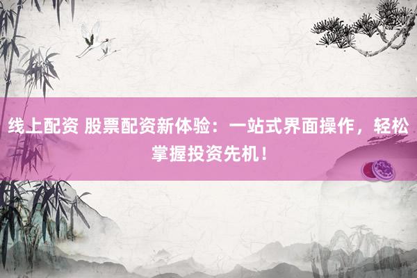 線上配資 股票配資新體驗：一站式界面操作，輕松掌握投資先機(jī)！