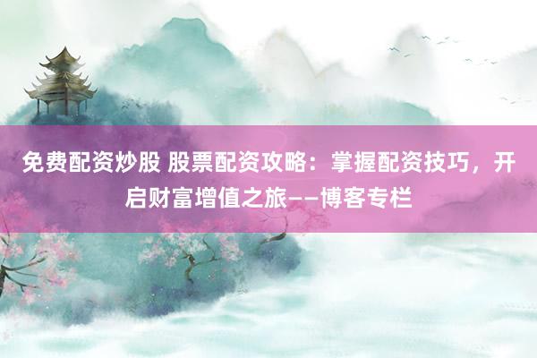 免費配資炒股 股票配資攻略：掌握配資技巧，開啟財富增值之旅——博客專欄