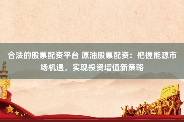 合法的股票配資平臺(tái) 原油股票配資：把握能源市場(chǎng)機(jī)遇，實(shí)現(xiàn)投資增值新策略