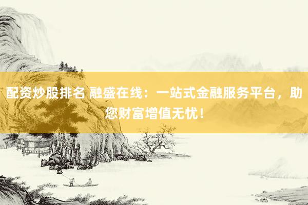 配資炒股排名 融盛在線：一站式金融服務(wù)平臺(tái)，助您財(cái)富增值無(wú)憂！