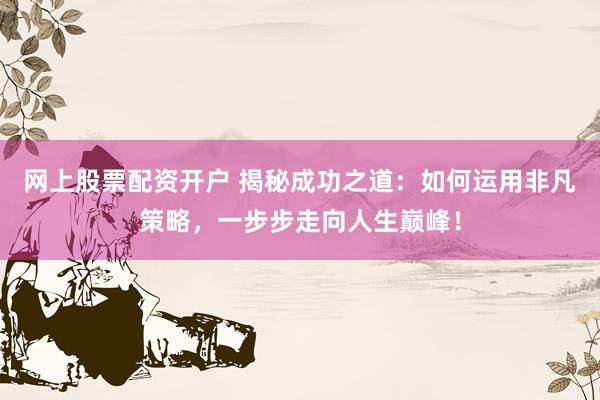 網(wǎng)上股票配資開戶 揭秘成功之道：如何運用非凡策略，一步步走向人生巔峰！