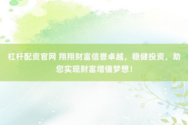 杠桿配資官網(wǎng) 翔翔財富信譽卓越，穩(wěn)健投資，助您實現(xiàn)財富增值夢想！