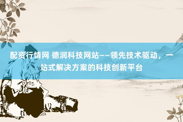 配資行情網(wǎng) 德潤科技網(wǎng)站——領(lǐng)先技術(shù)驅(qū)動(dòng)，一站式解決方案的科技創(chuàng)新平臺(tái)