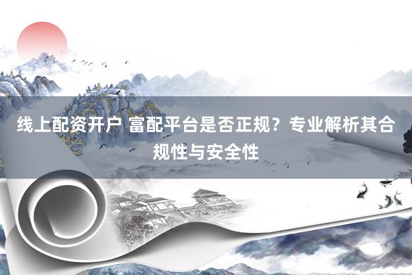 線上配資開戶 富配平臺(tái)是否正規(guī)？專業(yè)解析其合規(guī)性與安全性