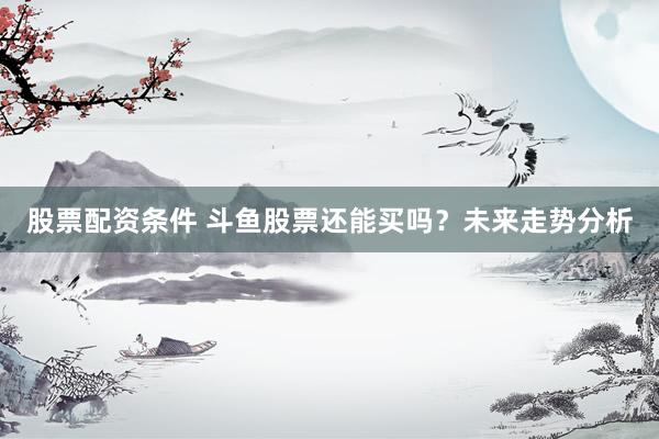 股票配資條件 斗魚股票還能買嗎？未來走勢(shì)分析