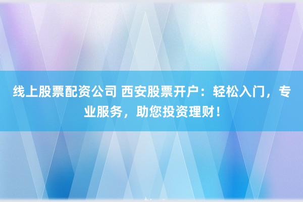 線上股票配資公司 西安股票開戶：輕松入門，專業(yè)服務(wù)，助您投資理財！
