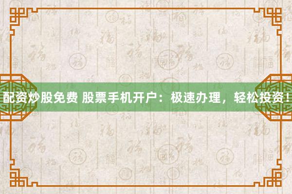 配資炒股免費(fèi) 股票手機(jī)開戶：極速辦理，輕松投資！