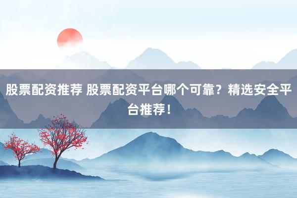 股票配資推薦 股票配資平臺哪個可靠？精選安全平臺推薦！