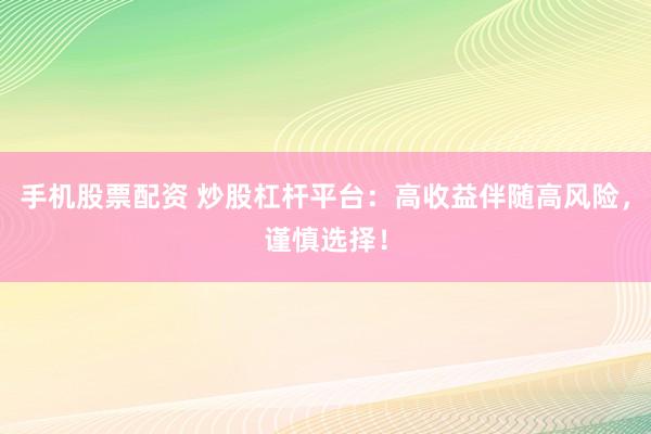 手機股票配資 炒股杠桿平臺：高收益伴隨高風險，謹慎選擇！