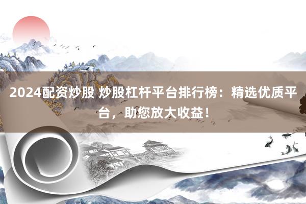 2024配資炒股 炒股杠桿平臺(tái)排行榜：精選優(yōu)質(zhì)平臺(tái)，助您放大收益！