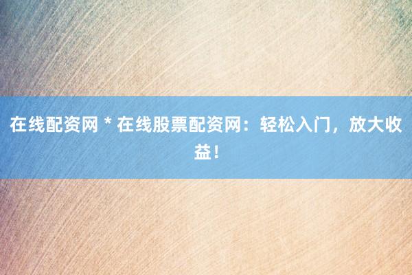 在線配資網(wǎng) * 在線股票配資網(wǎng)：輕松入門，放大收益！