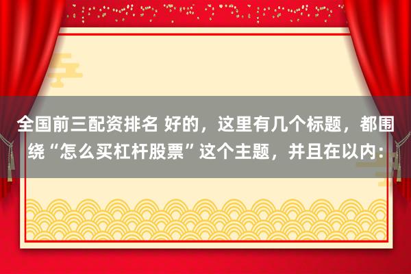 全國前三配資排名 好的，這里有幾個標(biāo)題，都圍繞“怎么買杠桿股票”這個主題，并且在以內(nèi)：