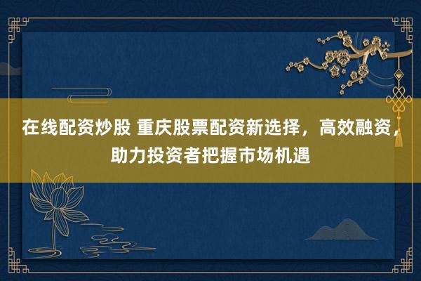 在線配資炒股 重慶股票配資新選擇，高效融資，助力投資者把握市場(chǎng)機(jī)遇