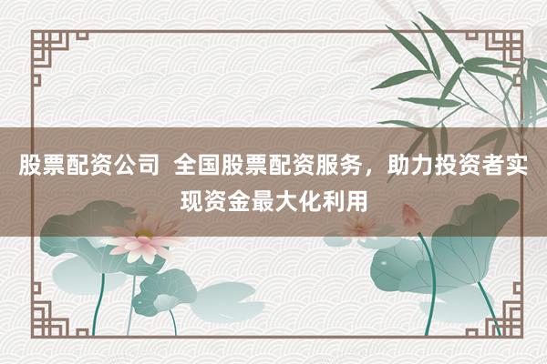 股票配資公司  全國(guó)股票配資服務(wù)，助力投資者實(shí)現(xiàn)資金最大化利用