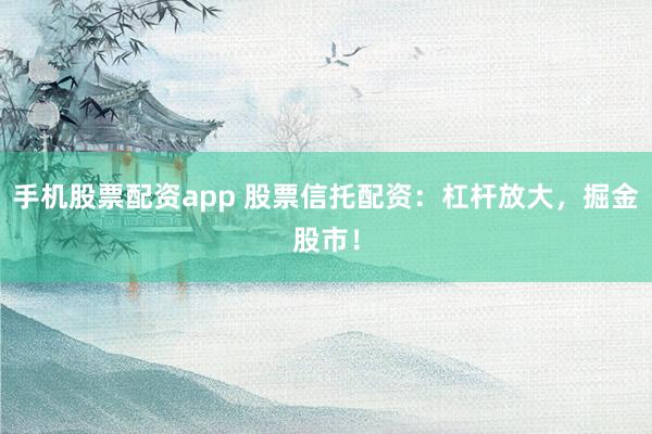 手機股票配資app 股票信托配資：杠桿放大，掘金股市！