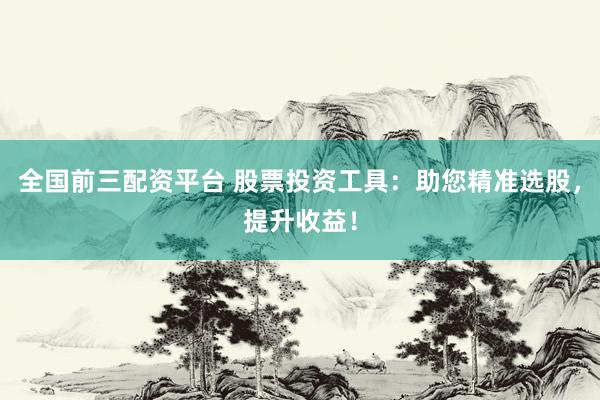 全國前三配資平臺 股票投資工具：助您精準(zhǔn)選股，提升收益！