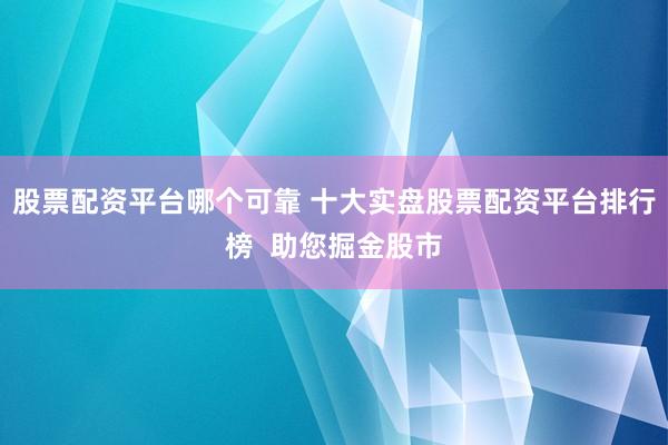 股票配資平臺哪個可靠 十大實盤股票配資平臺排行榜  助您掘金股市