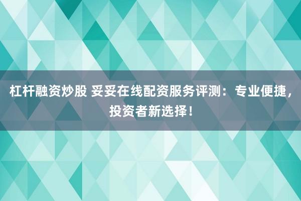 杠桿融資炒股 妥妥在線配資服務(wù)評測：專業(yè)便捷，投資者新選擇！