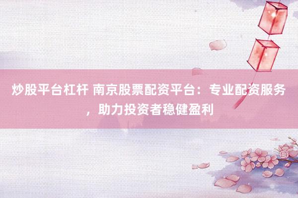 炒股平臺(tái)杠桿 南京股票配資平臺(tái)：專業(yè)配資服務(wù)，助力投資者穩(wěn)健盈利