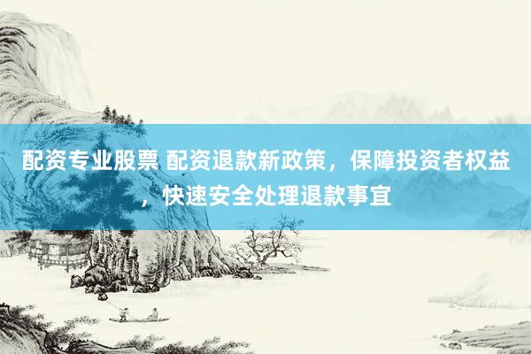 配資專業(yè)股票 配資退款新政策，保障投資者權(quán)益，快速安全處理退款事宜