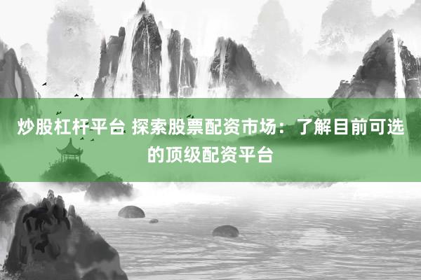 炒股杠桿平臺(tái) 探索股票配資市場：了解目前可選的頂級(jí)配資平臺(tái)