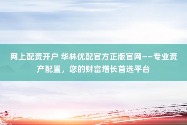 網(wǎng)上配資開戶 華林優(yōu)配官方正版官網(wǎng)——專業(yè)資產(chǎn)配置，您的財富增長首選平臺