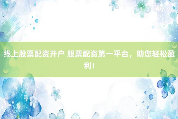 線上股票配資開戶 股票配資第一平臺，助您輕松盈利！