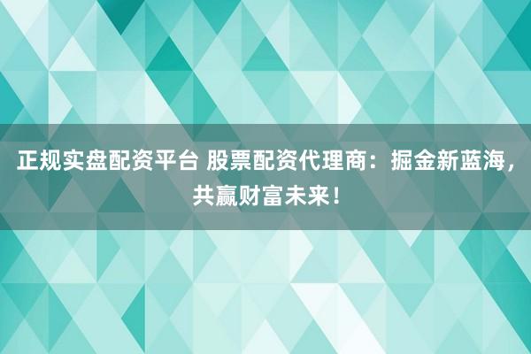 正規(guī)實(shí)盤配資平臺(tái) 股票配資代理商：掘金新藍(lán)海，共贏財(cái)富未來！