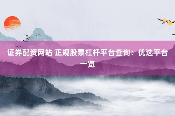 證券配資網(wǎng)站 正規(guī)股票杠桿平臺查詢：優(yōu)選平臺一覽