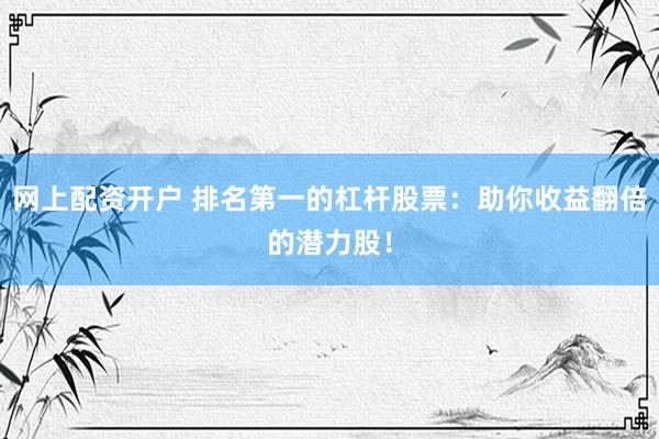 網(wǎng)上配資開(kāi)戶 排名第一的杠桿股票：助你收益翻倍的潛力股！