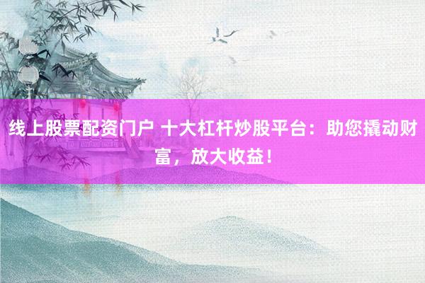 線上股票配資門戶 十大杠桿炒股平臺(tái)：助您撬動(dòng)財(cái)富，放大收益！